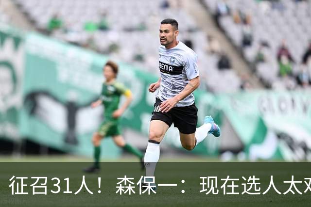 征召31人！森保一：现在选人太难了，因为日本拥有大量优秀的球员